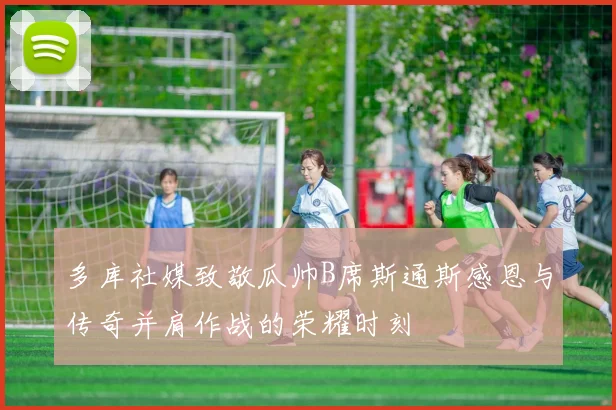 多库社媒致敬瓜帅B席斯通斯感恩与传奇并肩作战的荣耀时刻