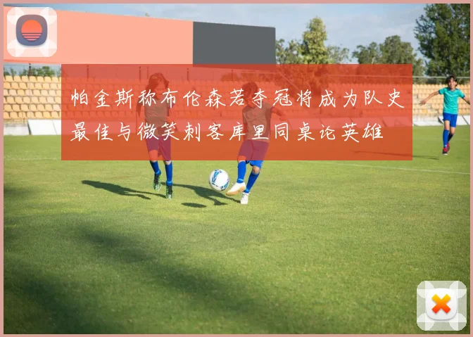帕金斯称布伦森若夺冠将成为队史最佳与微笑刺客库里同桌论英雄