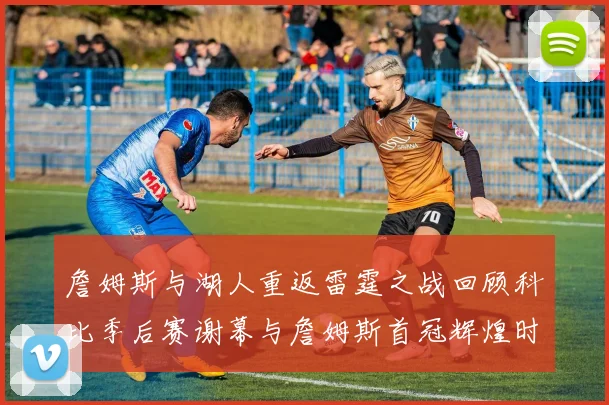 詹姆斯与湖人重返雷霆之战回顾科比季后赛谢幕与詹姆斯首冠辉煌时刻