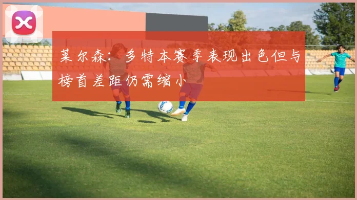 莱尔森：多特本赛季表现出色但与榜首差距仍需缩小