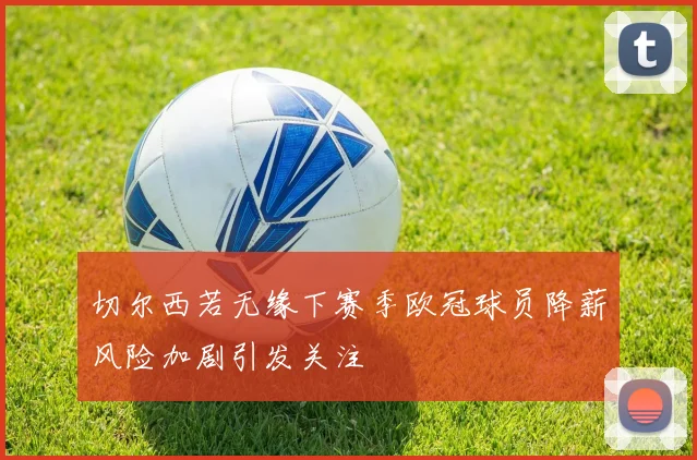 切尔西若无缘下赛季欧冠球员降薪风险加剧引发关注