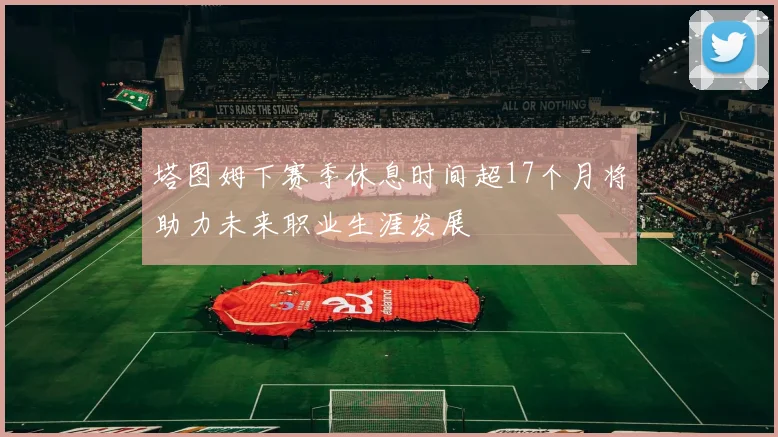 塔图姆下赛季休息时间超17个月将助力未来职业生涯发展