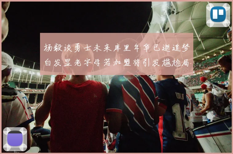杨毅谈勇士未来库里年华已逝追梦白发显老字母若加盟将引发尴尬局面