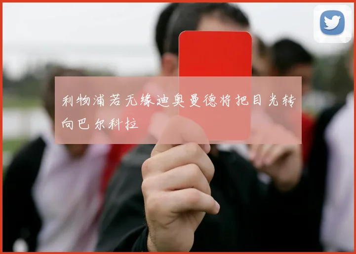利物浦若无缘迪奥曼德将把目光转向巴尔科拉