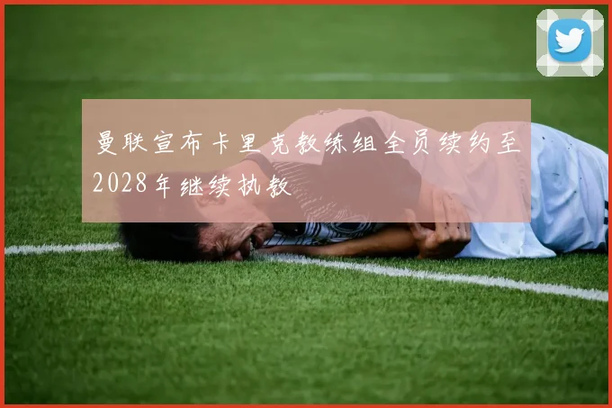 曼联宣布卡里克教练组全员续约至2028年继续执教