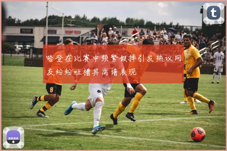 哈登在比赛中频繁假摔引发热议网友纷纷吐槽其离谱表现
