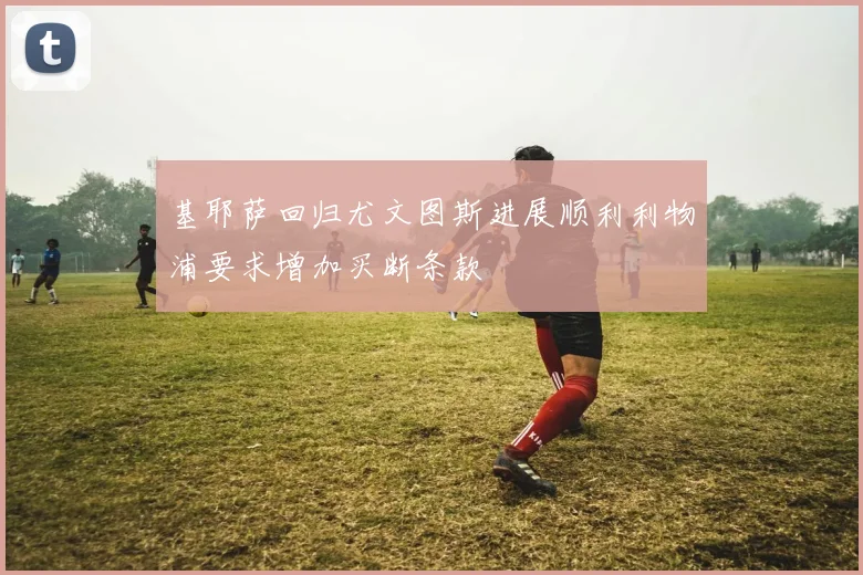 基耶萨回归尤文图斯进展顺利利物浦要求增加买断条款
