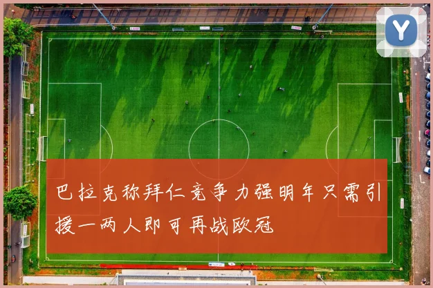 巴拉克称拜仁竞争力强明年只需引援一两人即可再战欧冠