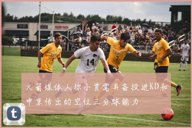 火箭媒体人称小贾需具备投进KD和申京传出的空位三分球能力